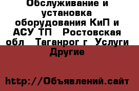 Обслуживание и установка оборудования КиП и АСУ ТП - Ростовская обл., Таганрог г. Услуги » Другие   